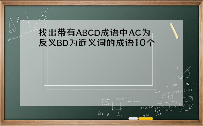 找出带有ABCD成语中AC为反义BD为近义词的成语10个