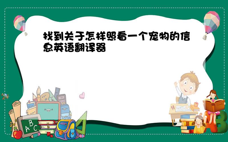 找到关于怎样照看一个宠物的信息英语翻译器