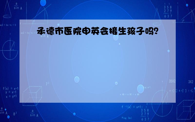 承德市医院申英会接生孩子吗？