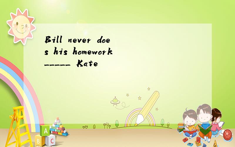 Bill never does his homework_____ Kate