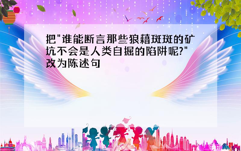 把"谁能断言那些狼藉斑斑的矿坑不会是人类自掘的陷阱呢?"改为陈述句