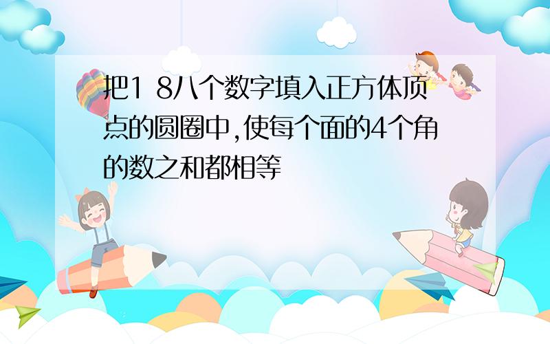 把1 8八个数字填入正方体顶点的圆圈中,使每个面的4个角的数之和都相等