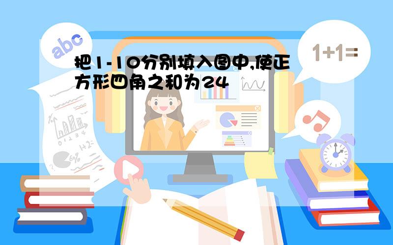 把1-10分别填入图中,使正方形四角之和为24