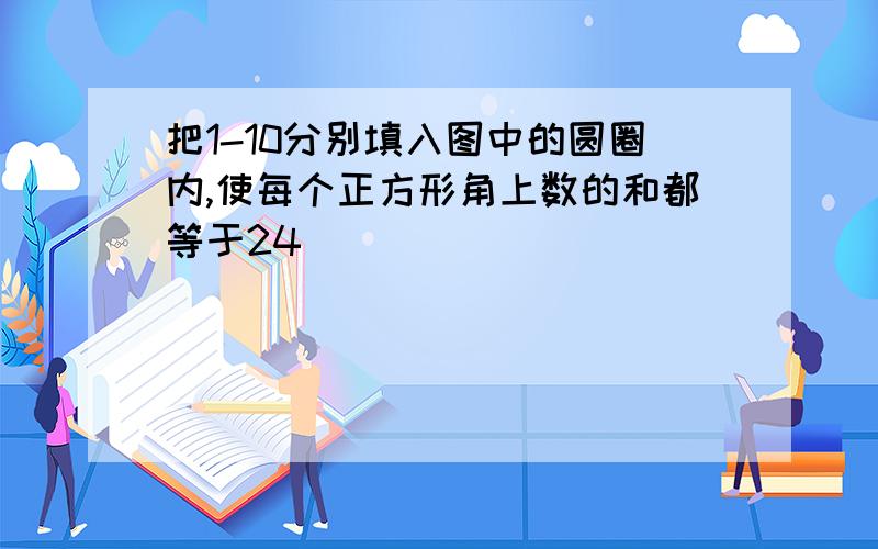 把1-10分别填入图中的圆圈内,使每个正方形角上数的和都等于24