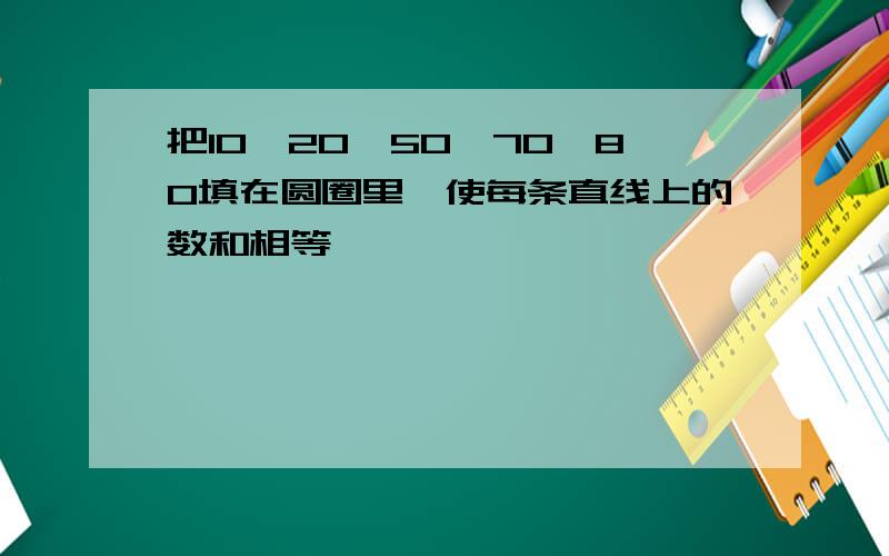 把10,20,50,70,80填在圆圈里,使每条直线上的数和相等