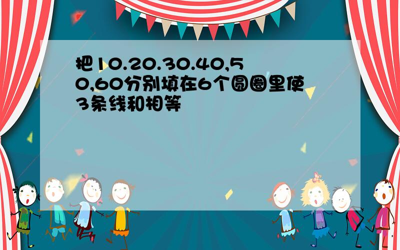 把10.20.30.40,50,60分别填在6个圆圈里使3条线和相等