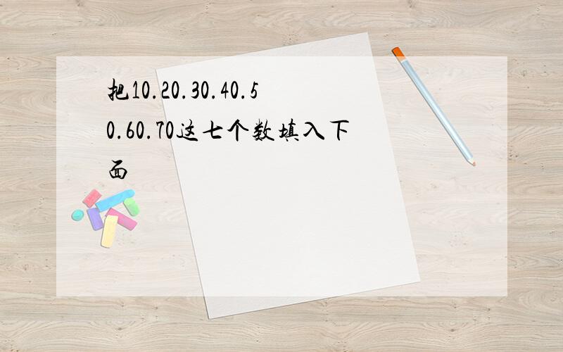 把10.20.30.40.50.60.70这七个数填入下面