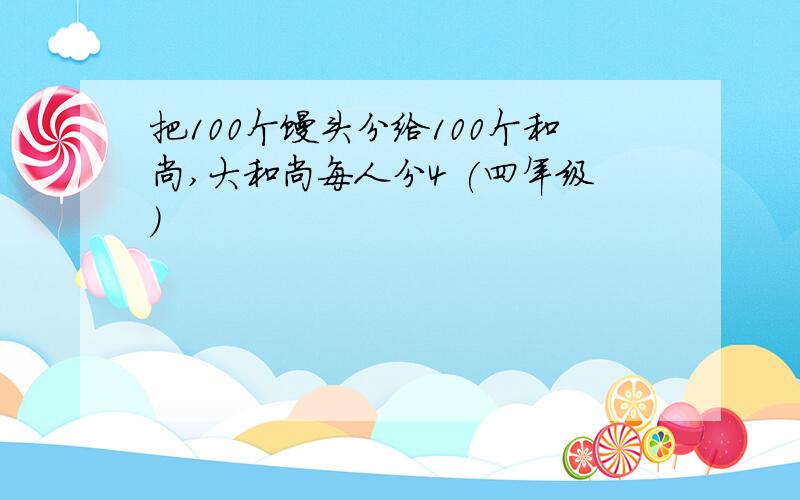 把100个馒头分给100个和尚,大和尚每人分4 (四年级)