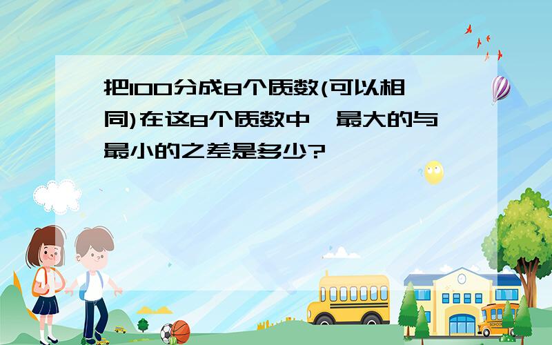 把100分成8个质数(可以相同)在这8个质数中,最大的与最小的之差是多少?