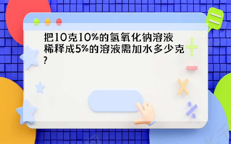 把10克10%的氢氧化钠溶液稀释成5%的溶液需加水多少克?