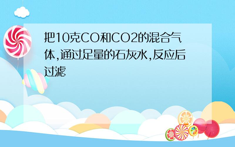 把10克CO和CO2的混合气体,通过足量的石灰水,反应后过滤