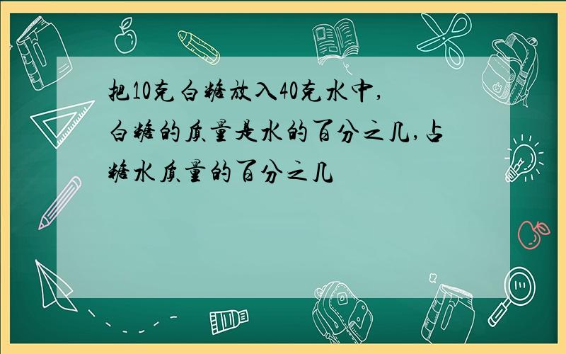 把10克白糖放入40克水中,白糖的质量是水的百分之几,占糖水质量的百分之几