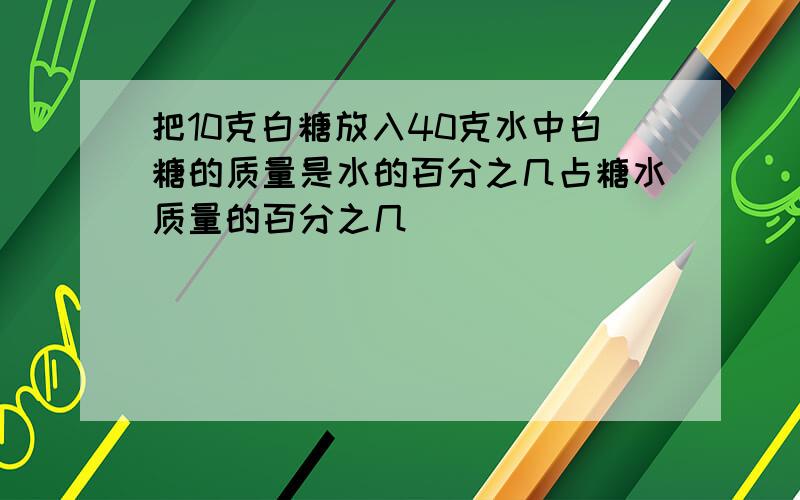 把10克白糖放入40克水中白糖的质量是水的百分之几占糖水质量的百分之几