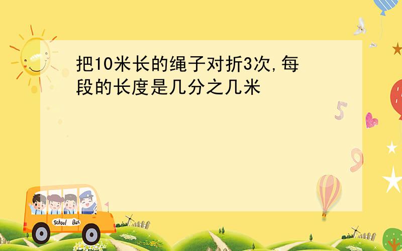 把10米长的绳子对折3次,每段的长度是几分之几米