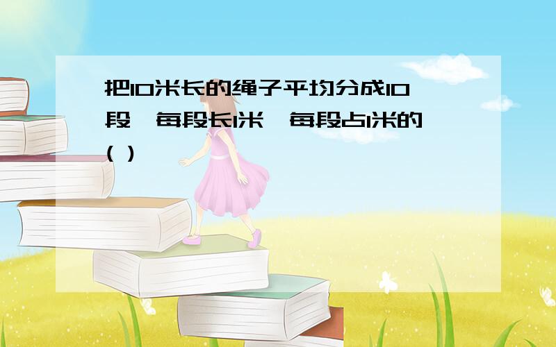 把10米长的绳子平均分成10段,每段长1米,每段占1米的( )