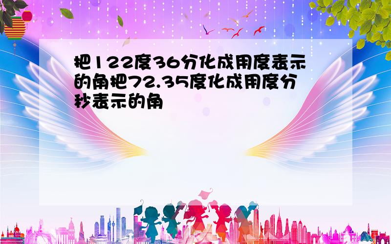 把122度36分化成用度表示的角把72.35度化成用度分秒表示的角