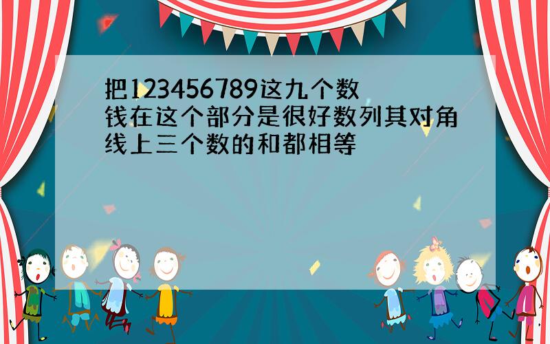 把123456789这九个数钱在这个部分是很好数列其对角线上三个数的和都相等