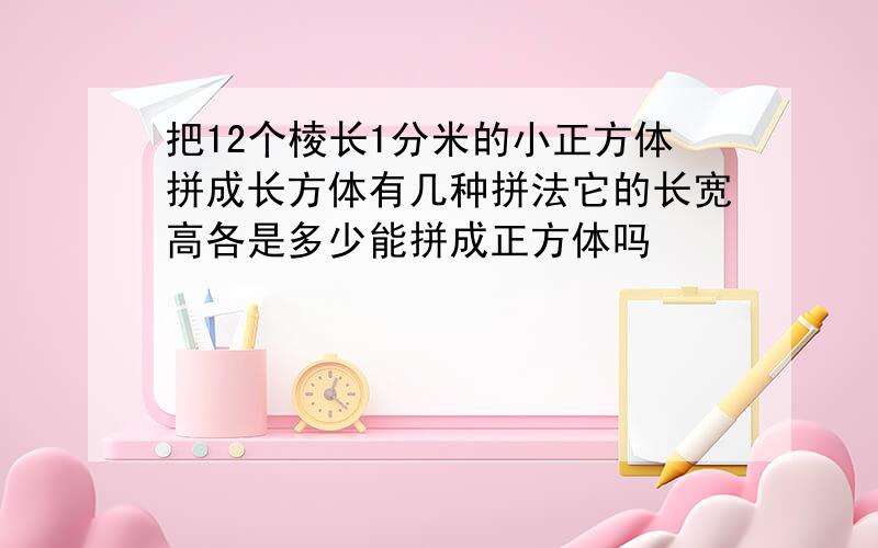 把12个棱长1分米的小正方体拼成长方体有几种拼法它的长宽高各是多少能拼成正方体吗