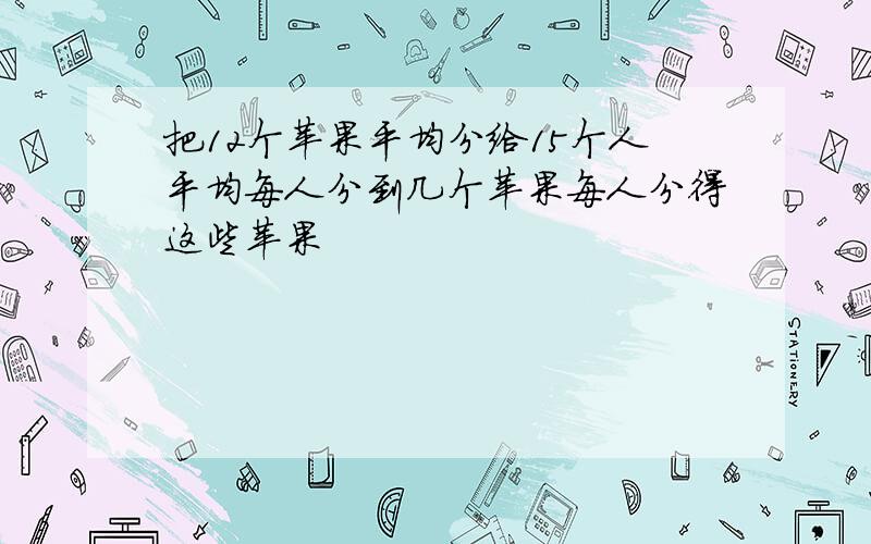 把12个苹果平均分给15个人平均每人分到几个苹果每人分得这些苹果