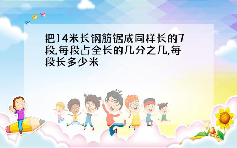 把14米长钢筋锯成同样长的7段,每段占全长的几分之几,每段长多少米