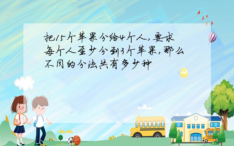 把15个苹果分给4个人,要求每个人至少分到3个苹果,那么不同的分法共有多少种