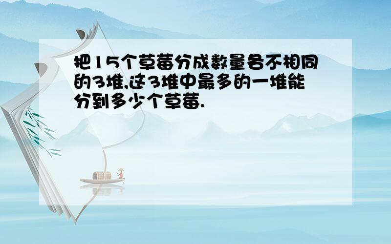 把15个草莓分成数量各不相同的3堆,这3堆中最多的一堆能分到多少个草莓.