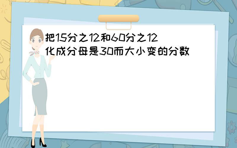 把15分之12和60分之12化成分母是30而大小变的分数