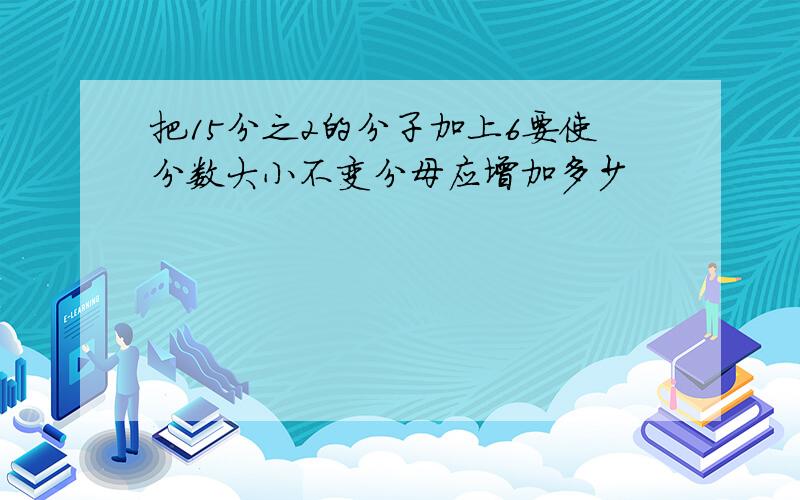 把15分之2的分子加上6要使分数大小不变分母应增加多少