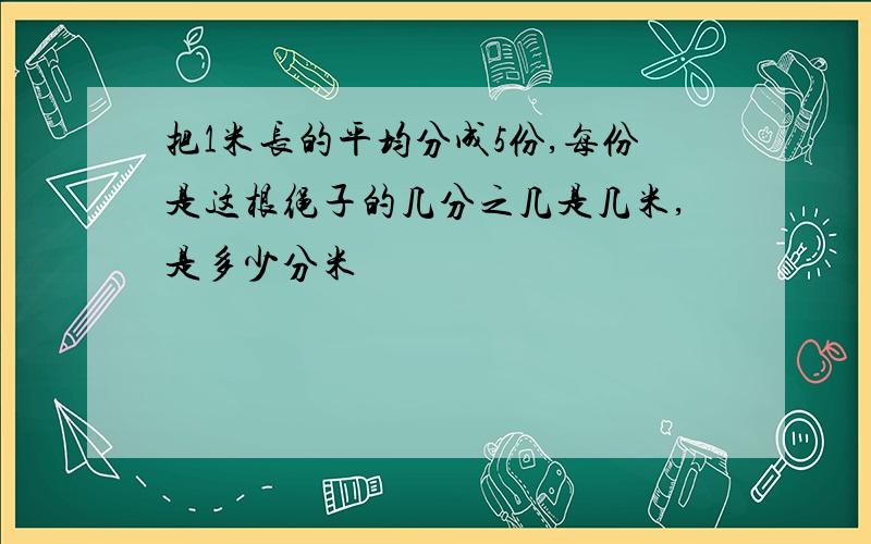 把1米长的平均分成5份,每份是这根绳子的几分之几是几米,是多少分米