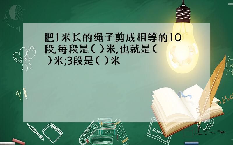 把1米长的绳子剪成相等的10段,每段是( )米,也就是( )米;3段是( )米