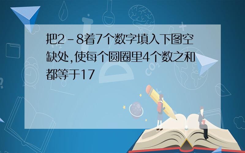 把2-8着7个数字填入下图空缺处,使每个圆圈里4个数之和都等于17