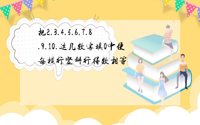 把2.3.4.5.6.7.8.9.10.这几数字填0中使每横行竖斜行得数相等