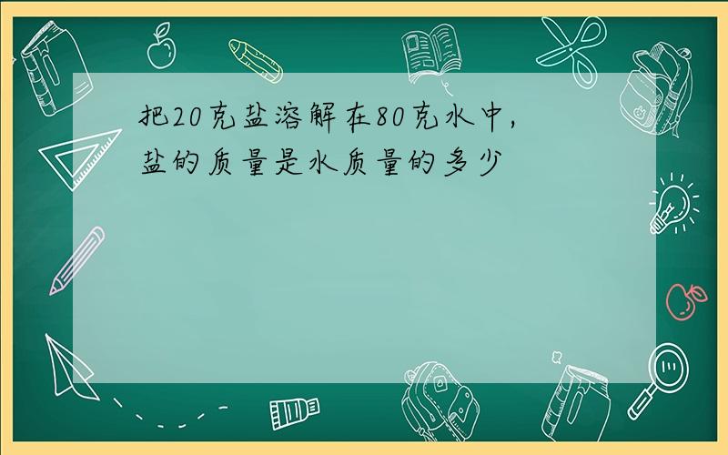 把20克盐溶解在80克水中,盐的质量是水质量的多少