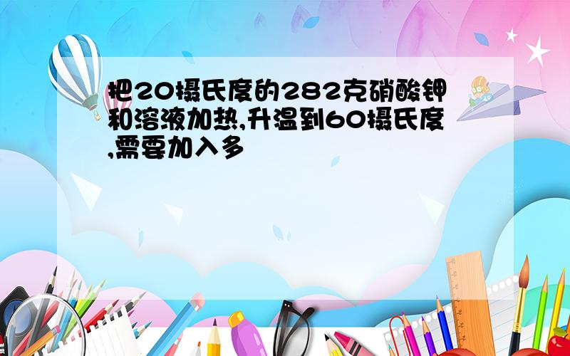 把20摄氏度的282克硝酸钾和溶液加热,升温到60摄氏度,需要加入多