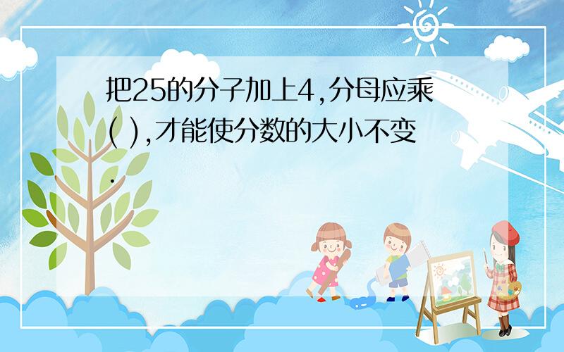 把25的分子加上4,分母应乘( ),才能使分数的大小不变.