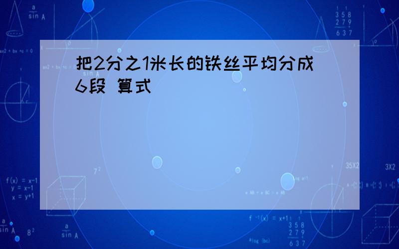 把2分之1米长的铁丝平均分成6段 算式