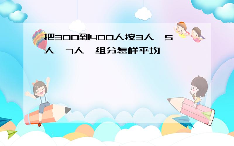 把300到400人按3人,5人,7人一组分怎样平均