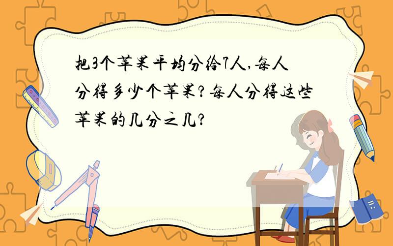 把3个苹果平均分给7人,每人分得多少个苹果?每人分得这些苹果的几分之几?