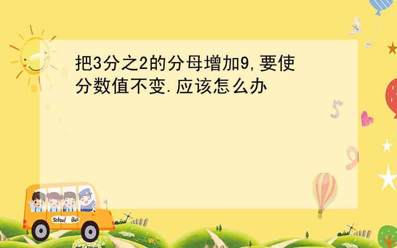 把3分之2的分母增加9,要使分数值不变.应该怎么办