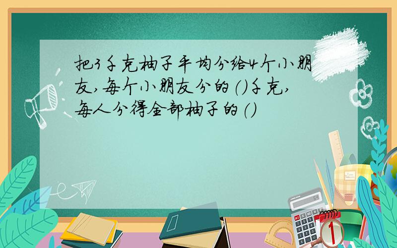 把3千克柚子平均分给4个小朋友,每个小朋友分的()千克,每人分得全部柚子的()