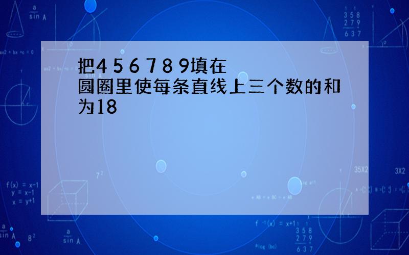 把4 5 6 7 8 9填在圆圈里使每条直线上三个数的和为18