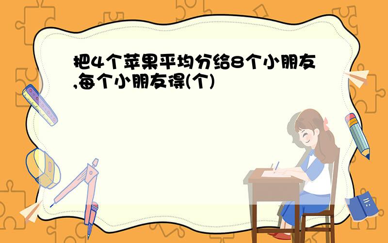 把4个苹果平均分给8个小朋友,每个小朋友得(个)