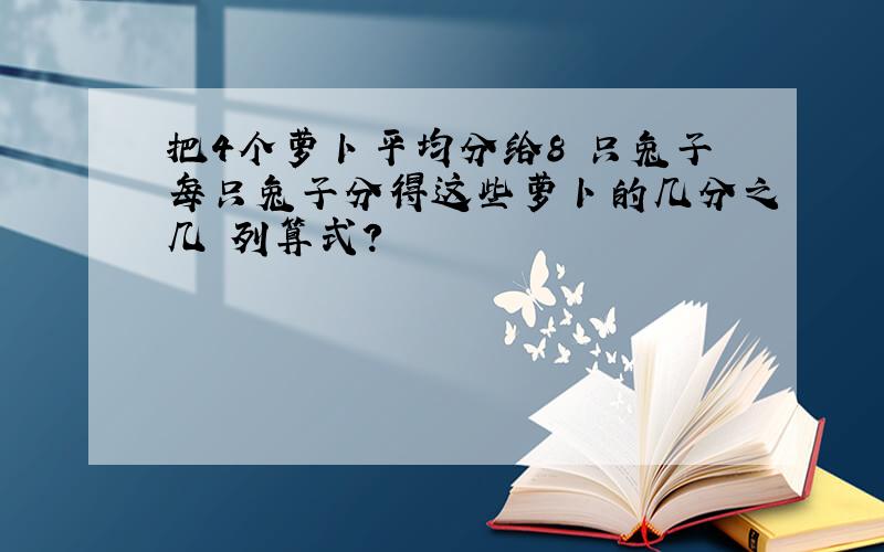 把4个萝卜平均分给8 只兔子每只兔子分得这些萝卜的几分之几 列算式?