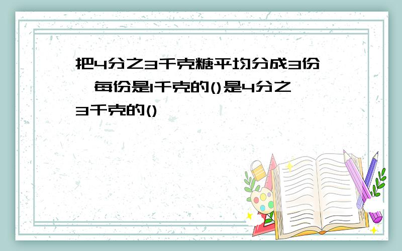 把4分之3千克糖平均分成3份,每份是1千克的()是4分之3千克的()