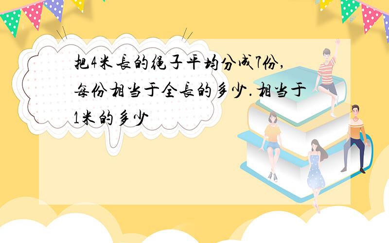 把4米长的绳子平均分成7份,每份相当于全长的多少.相当于1米的多少