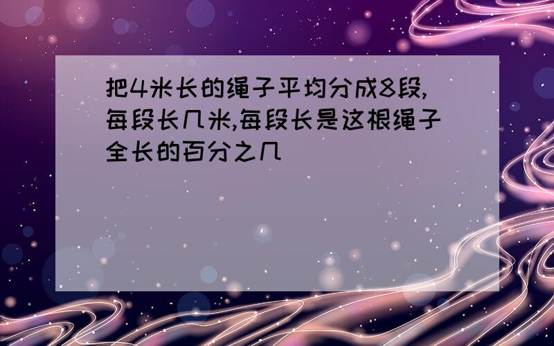 把4米长的绳子平均分成8段,每段长几米,每段长是这根绳子全长的百分之几