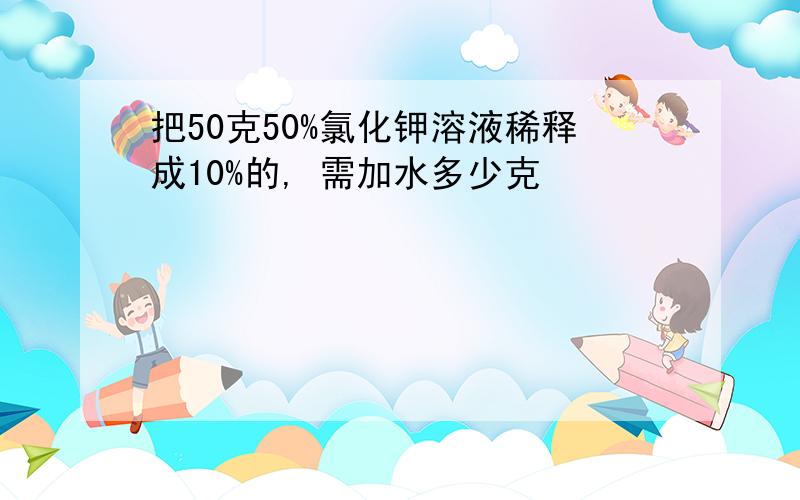 把50克50%氯化钾溶液稀释成10%的, 需加水多少克