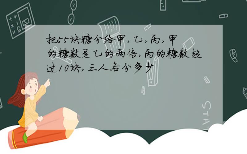 把55块糖分给甲,乙,丙,甲的糖数是乙的两倍,丙的糖数超过10块,三人各分多少