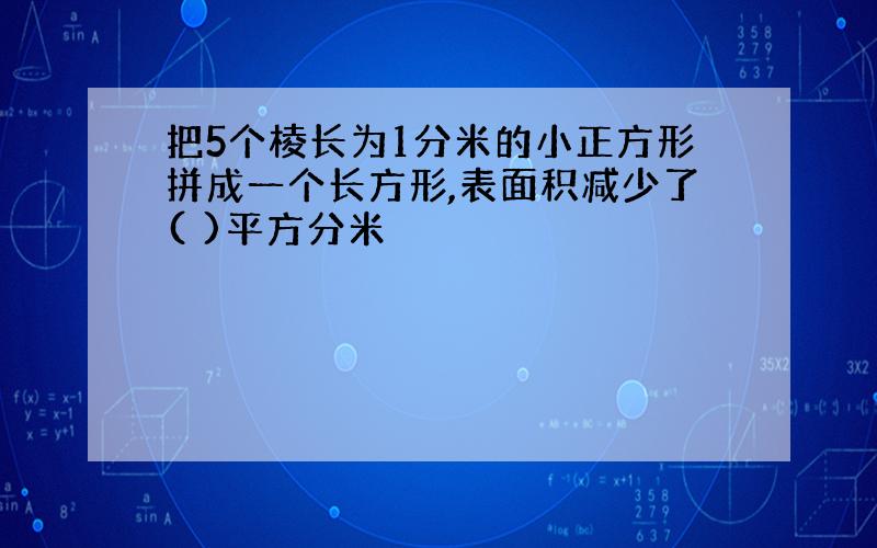 把5个棱长为1分米的小正方形拼成一个长方形,表面积减少了( )平方分米