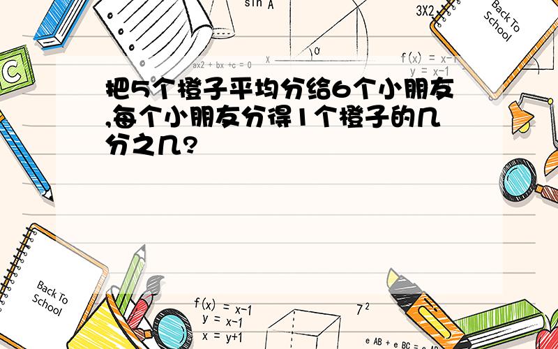 把5个橙子平均分给6个小朋友,每个小朋友分得1个橙子的几分之几?